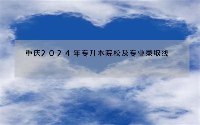 重庆2024年专升本院校及专业录取线