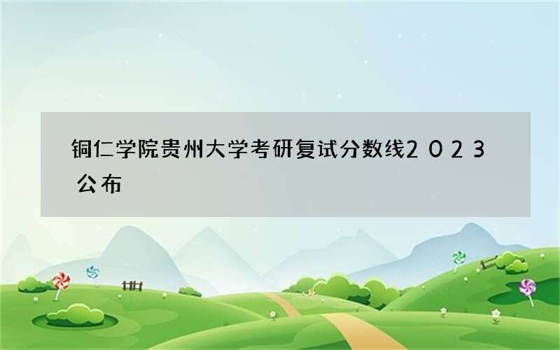 铜仁学院贵州大学考研复试分数线2023公布