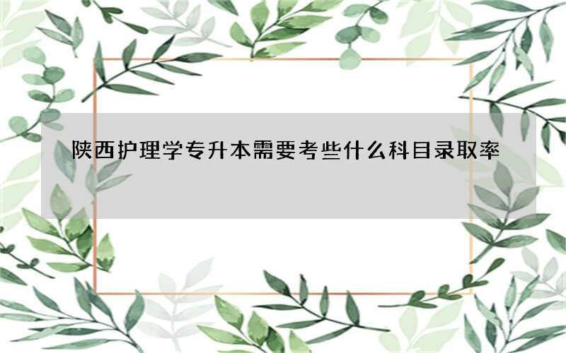 陕西护理学专升本需要考些什么科目录取率