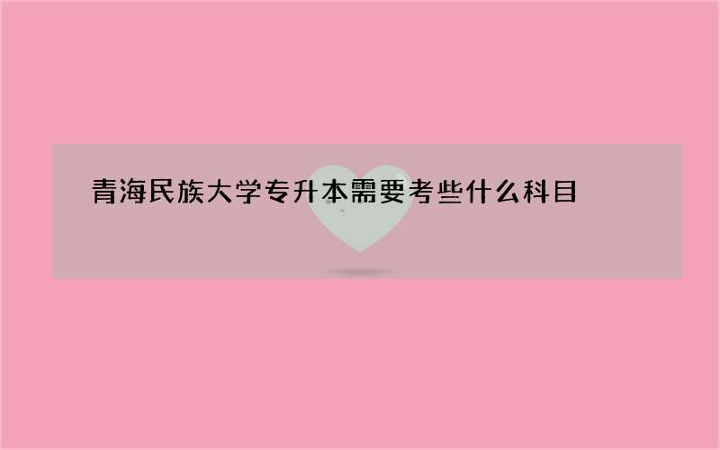 青海民族大学专升本需要考些什么科目