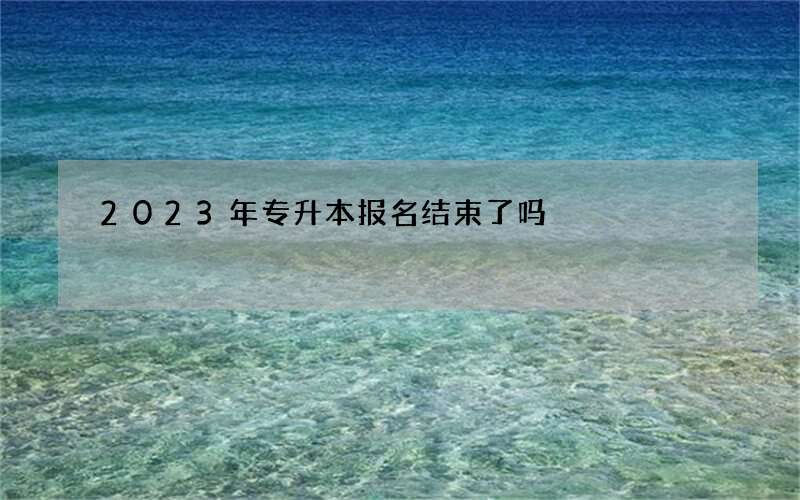 2023年专升本报名结束了吗