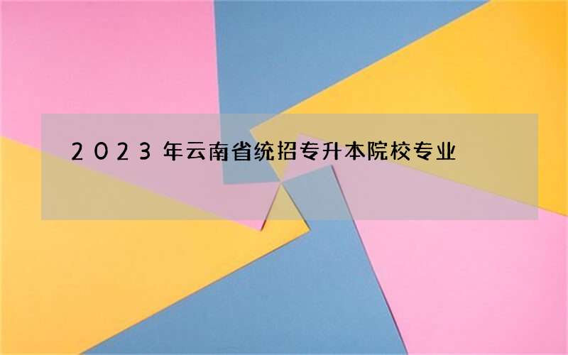 2023年云南省统招专升本院校专业