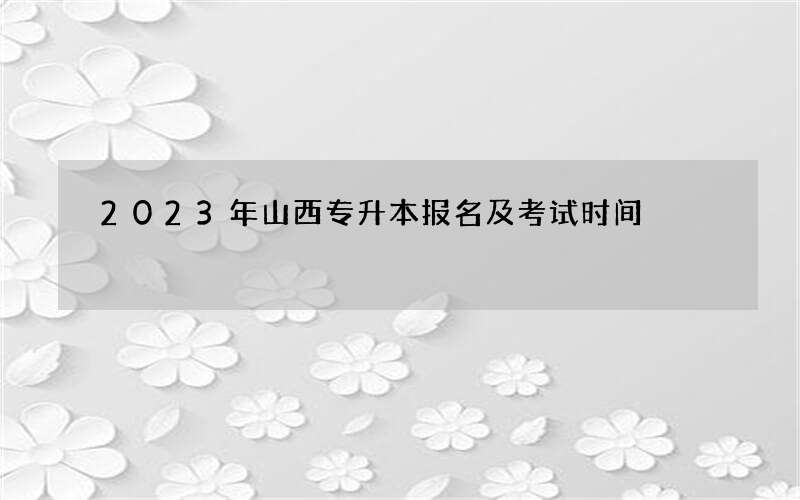 2023年山西专升本报名及考试时间