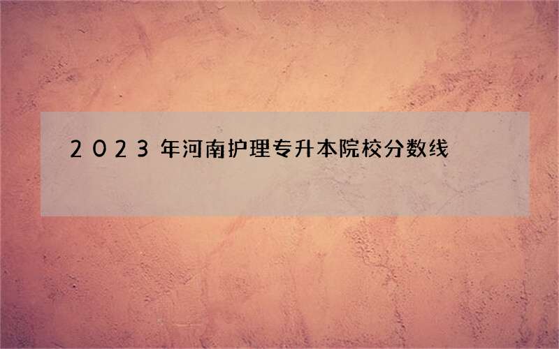 2023年河南护理专升本院校分数线