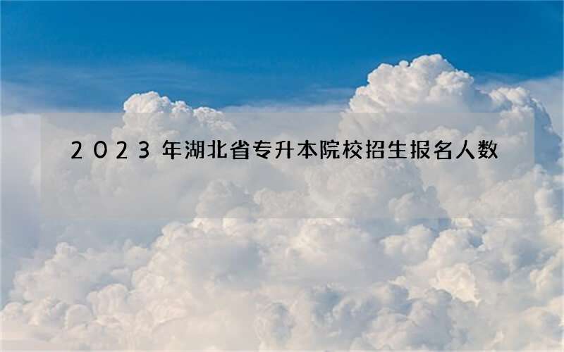 2023年湖北省专升本院校招生报名人数