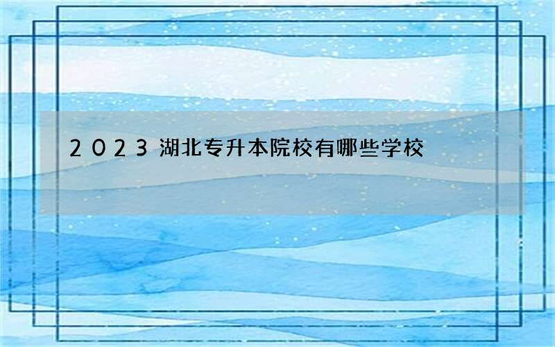 2023湖北专升本院校有哪些学校