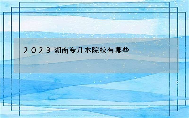 2023湖南专升本院校有哪些