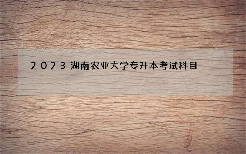 2023湖南农业大学专升本考试科目