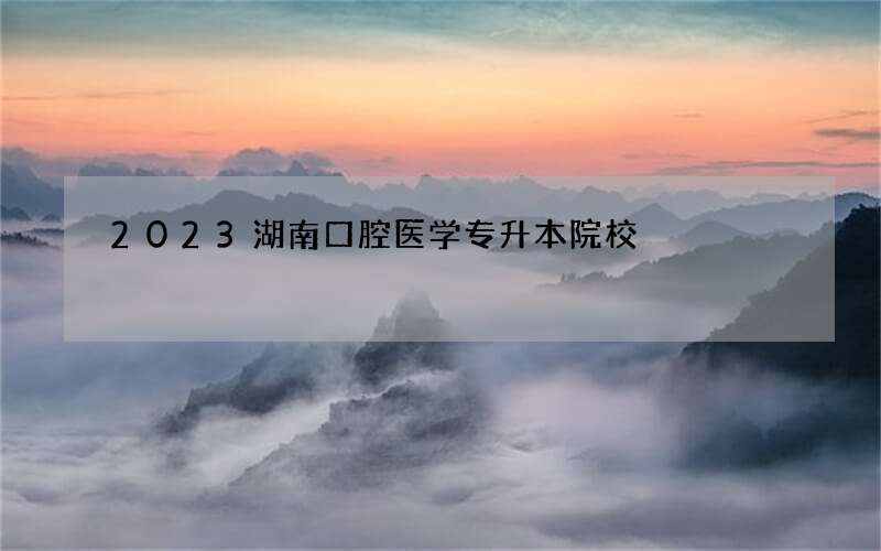 2023湖南口腔医学专升本院校