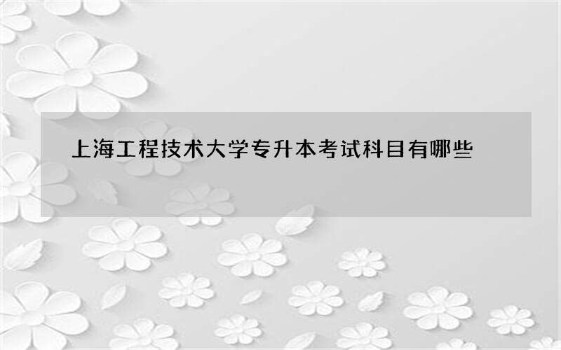 上海工程技术大学专升本考试科目有哪些