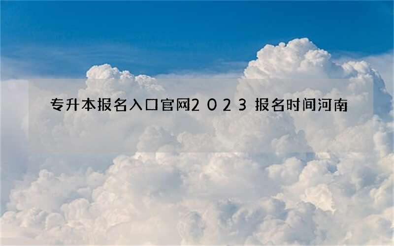 专升本报名入口官网2023报名时间河南