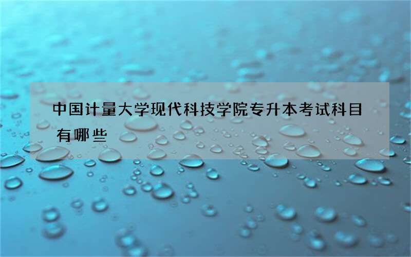 中国计量大学现代科技学院专升本考试科目有哪些