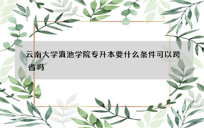 云南大学滇池学院专升本要什么条件可以跨省吗