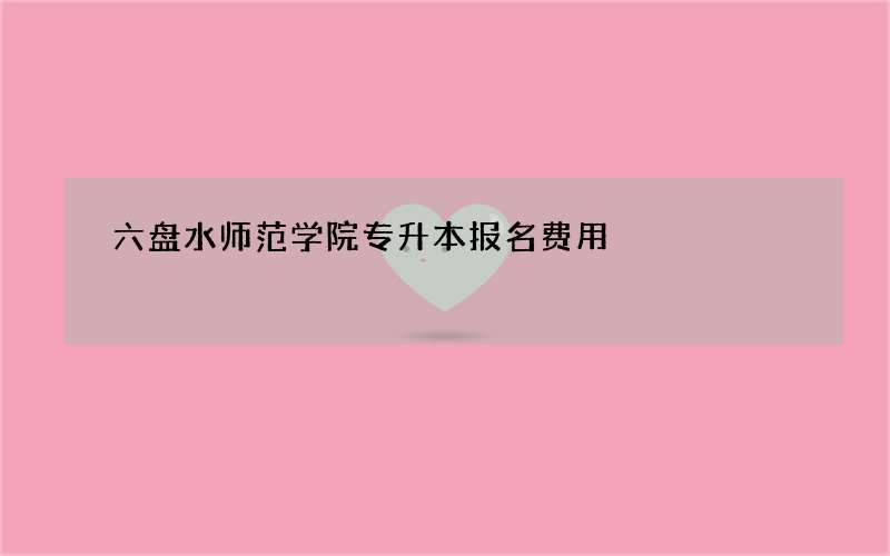 六盘水师范学院专升本报名费用