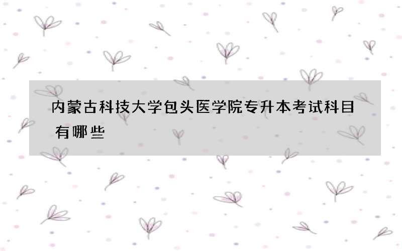 内蒙古科技大学包头医学院专升本考试科目有哪些