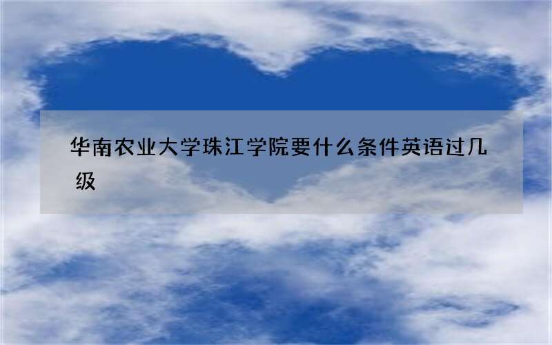 华南农业大学珠江学院要什么条件英语过几级