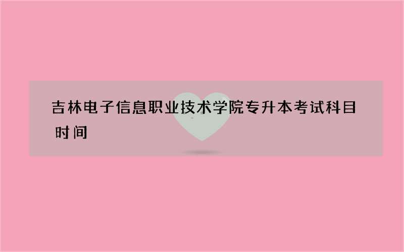 吉林电子信息职业技术学院专升本考试科目时间