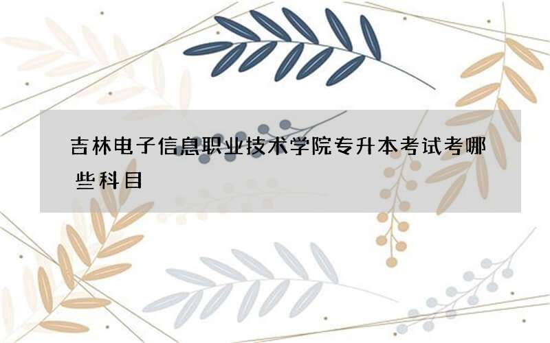 吉林电子信息职业技术学院专升本考试考哪些科目