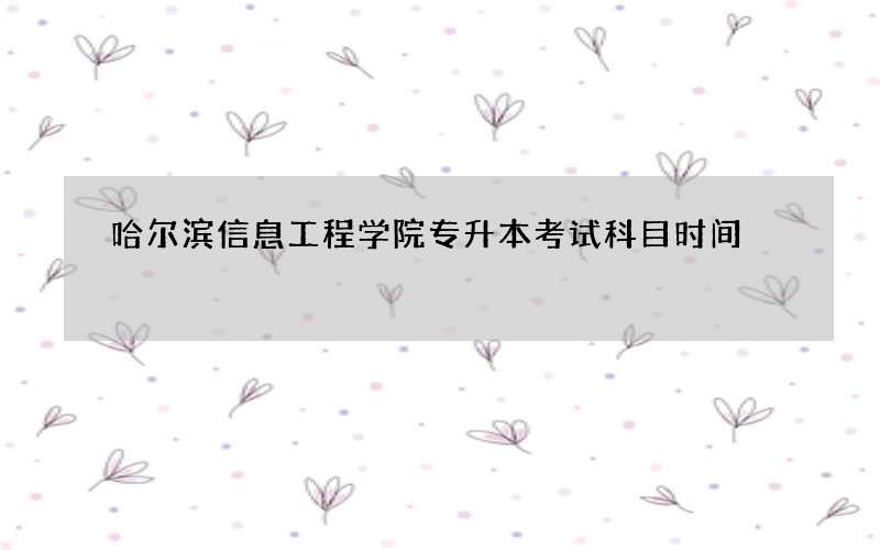 哈尔滨信息工程学院专升本考试科目时间