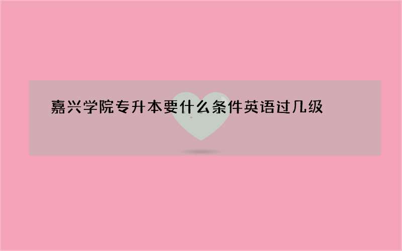 嘉兴学院专升本要什么条件英语过几级