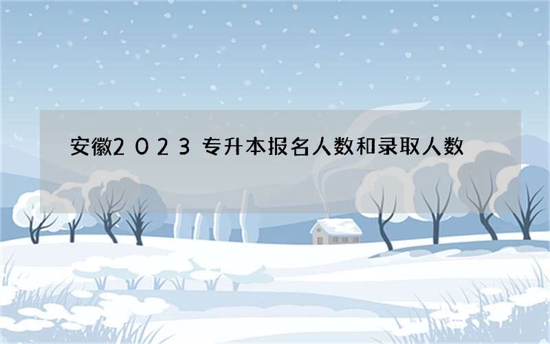 安徽2023专升本报名人数和录取人数