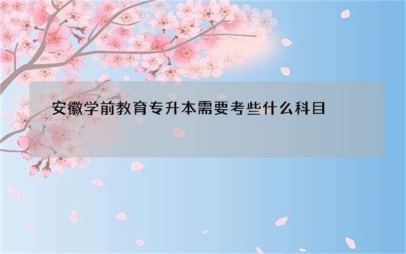 安徽学前教育专升本需要考些什么科目