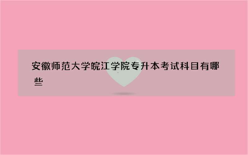 安徽师范大学皖江学院专升本考试科目有哪些