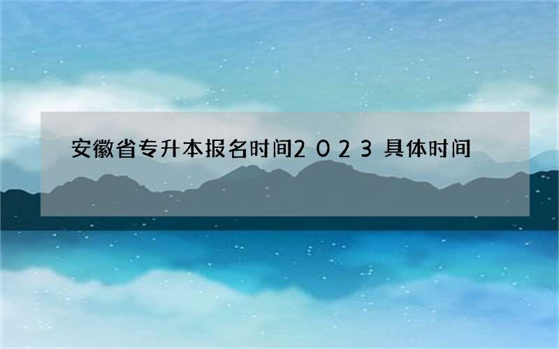 安徽省专升本报名时间2023具体时间