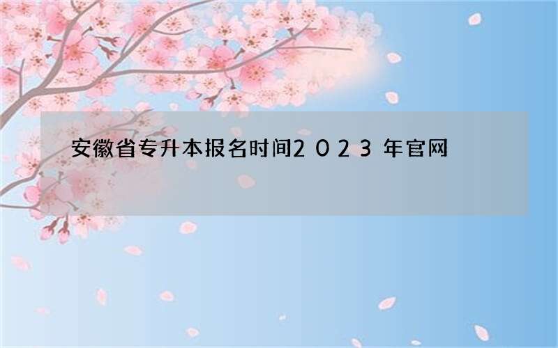 安徽省专升本报名时间2023年官网