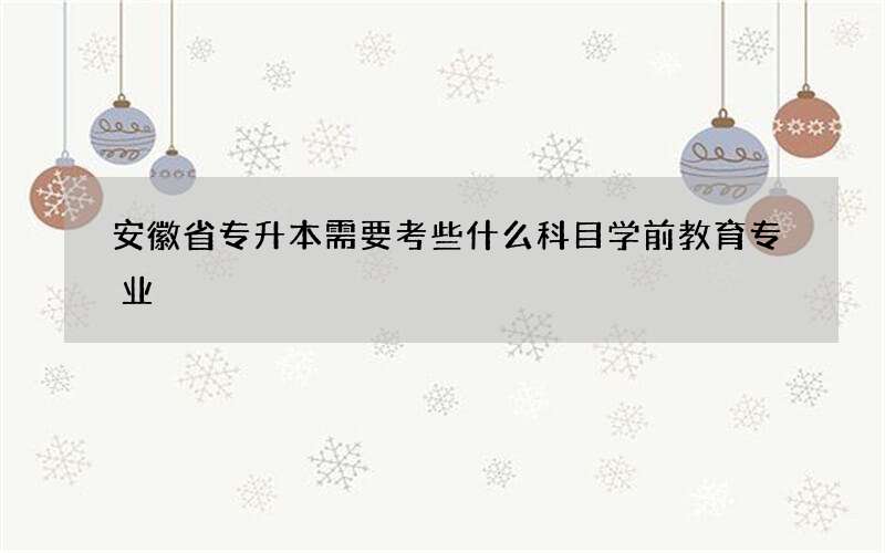 安徽省专升本需要考些什么科目学前教育专业