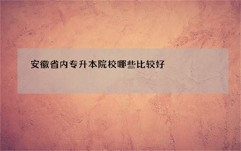 安徽省内专升本院校哪些比较好