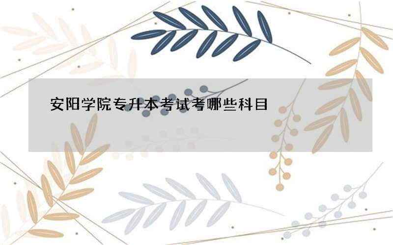 安阳学院专升本考试考哪些科目