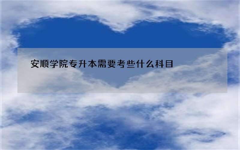 安顺学院专升本需要考些什么科目