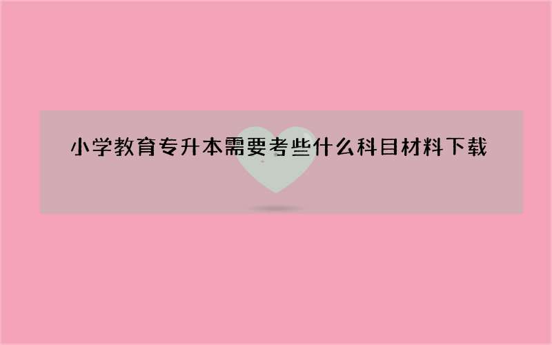 小学教育专升本需要考些什么科目材料下载