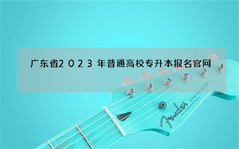 广东省2023年普通高校专升本报名官网