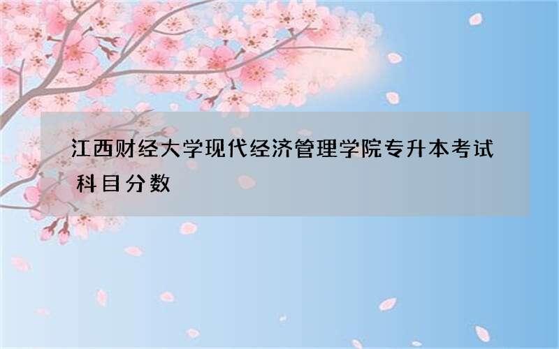 江西财经大学现代经济管理学院专升本考试科目分数