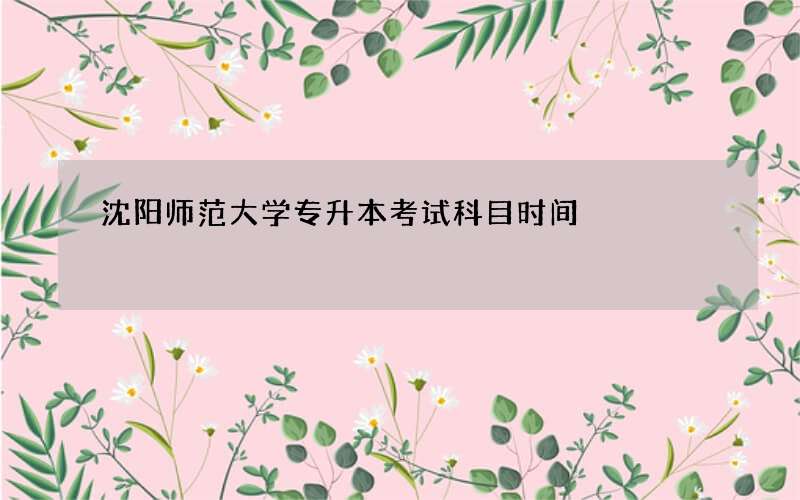 沈阳师范大学专升本考试科目时间