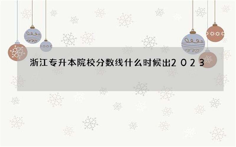 浙江专升本院校分数线什么时候出2023