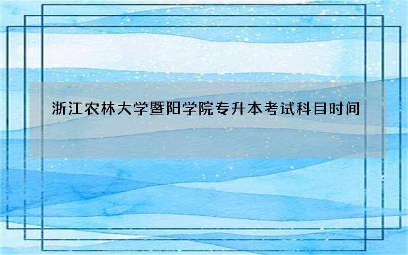 浙江农林大学暨阳学院专升本考试科目时间