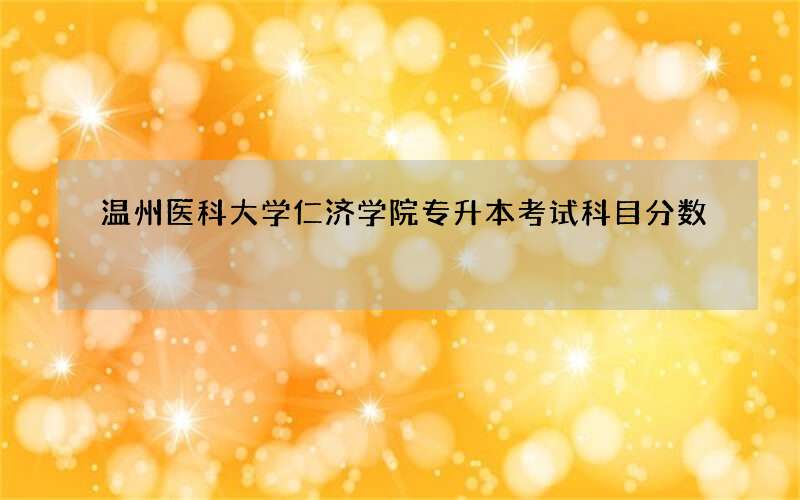 温州医科大学仁济学院专升本考试科目分数