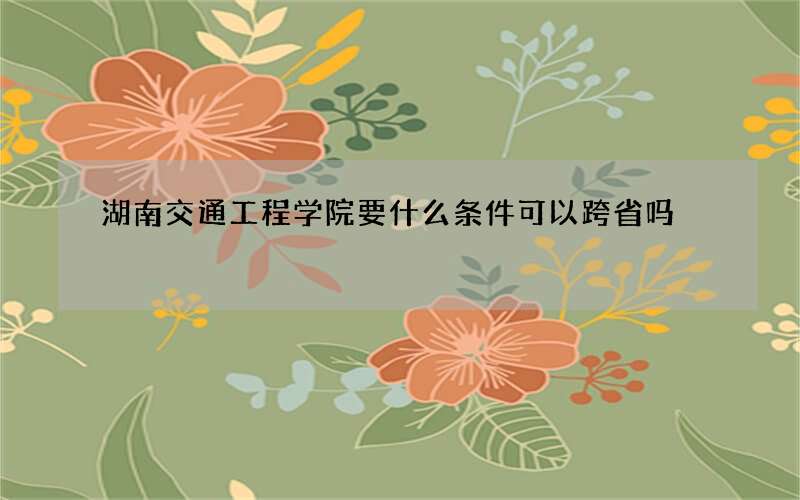 湖南交通工程学院要什么条件可以跨省吗