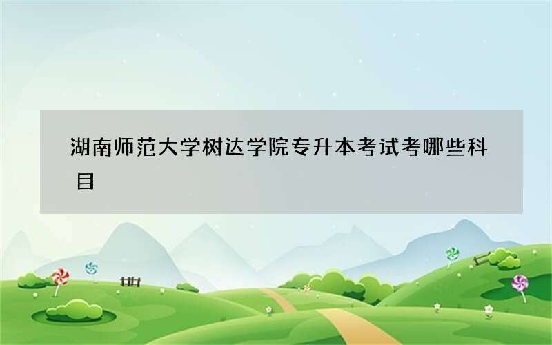 湖南师范大学树达学院专升本考试考哪些科目