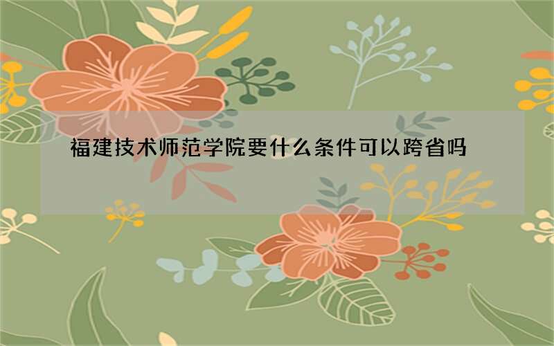 福建技术师范学院要什么条件可以跨省吗