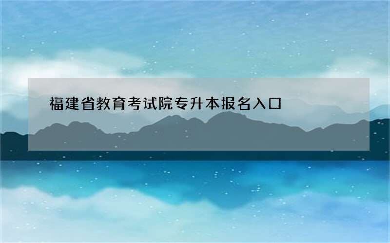 福建省教育考试院专升本报名入口