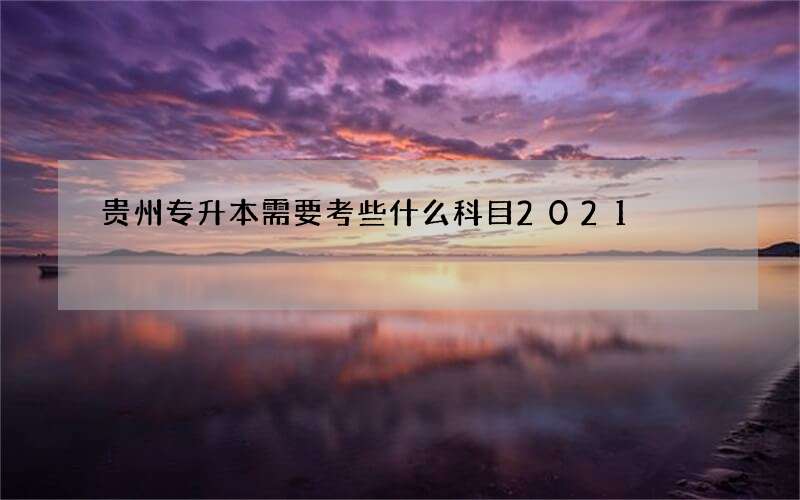 贵州专升本需要考些什么科目2021