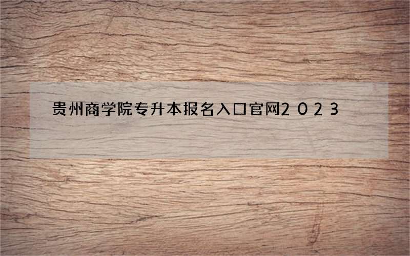 贵州商学院专升本报名入口官网2023