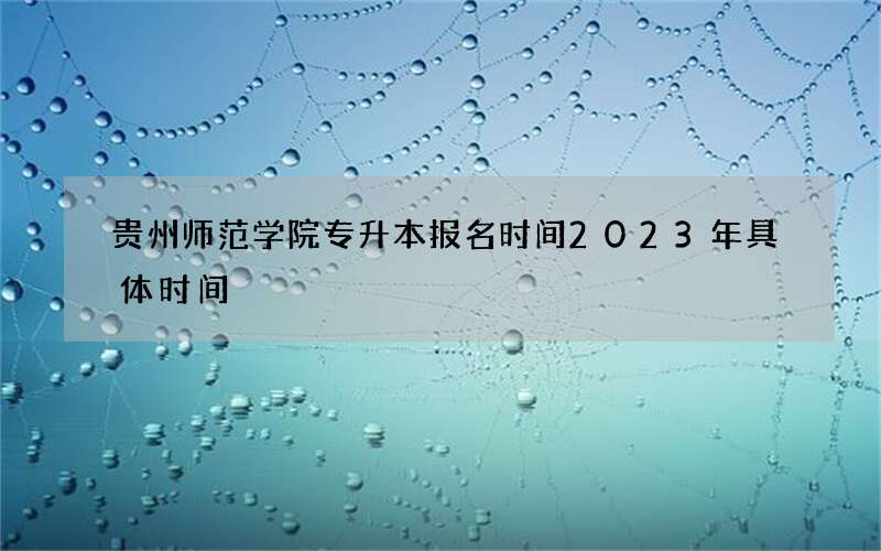 贵州师范学院专升本报名时间2023年具体时间
