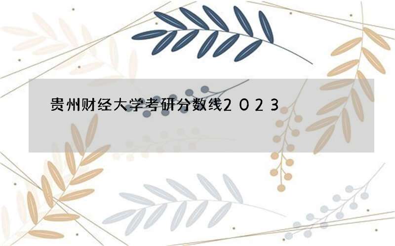 贵州财经大学考研分数线2023