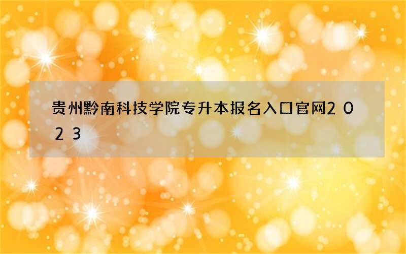贵州黔南科技学院专升本报名入口官网2023