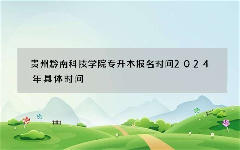 贵州黔南科技学院专升本报名时间2024年具体时间